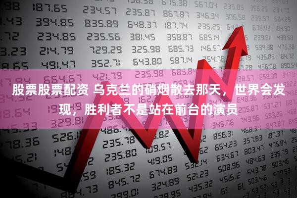 股票股票配资 乌克兰的硝烟散去那天，世界会发现，胜利者不是站在前台的演员