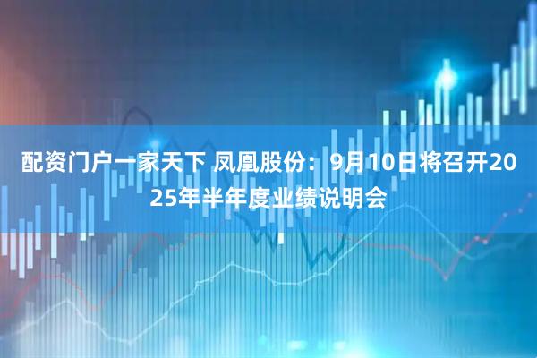 配资门户一家天下 凤凰股份：9月10日将召开2025年半年度业绩说明会