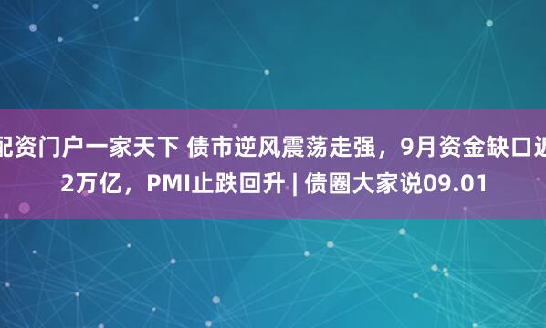 配资门户一家天下 债市逆风震荡走强，9月资金缺口近2万亿，PMI止跌回升 | 债圈大家说09.01