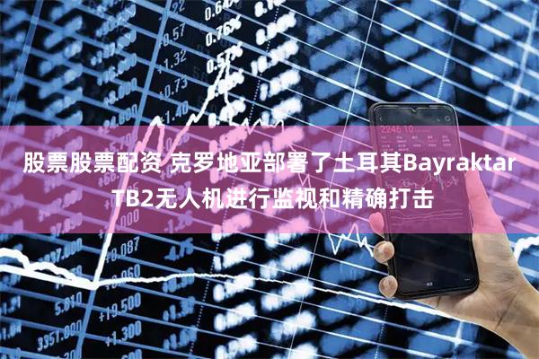 股票股票配资 克罗地亚部署了土耳其Bayraktar TB2无人机进行监视和精确打击
