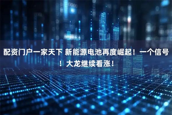 配资门户一家天下 新能源电池再度崛起！一个信号！大龙继续看涨！