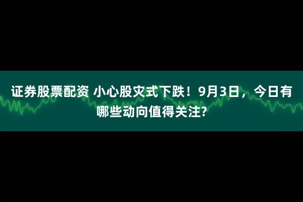证券股票配资 小心股灾式下跌！9月3日，今日有哪些动向值得关注?
