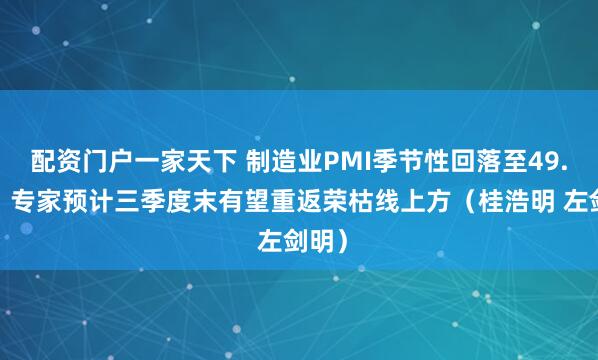 配资门户一家天下 制造业PMI季节性回落至49.3%，专家预计三季度末有望重返荣枯线上方（桂浩明 左剑明）