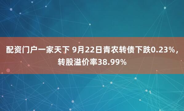 配资门户一家天下 9月22日青农转债下跌0.23%，转股溢价率38.99%