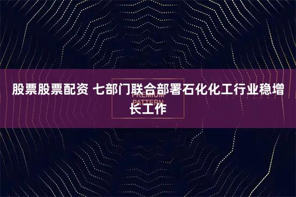 股票股票配资 七部门联合部署石化化工行业稳增长工作