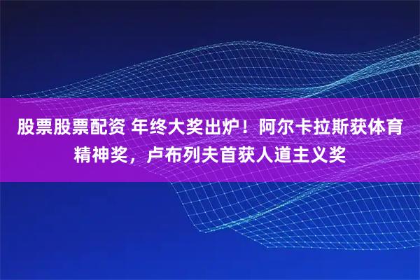 股票股票配资 年终大奖出炉！阿尔卡拉斯获体育精神奖，卢布列夫首获人道主义奖