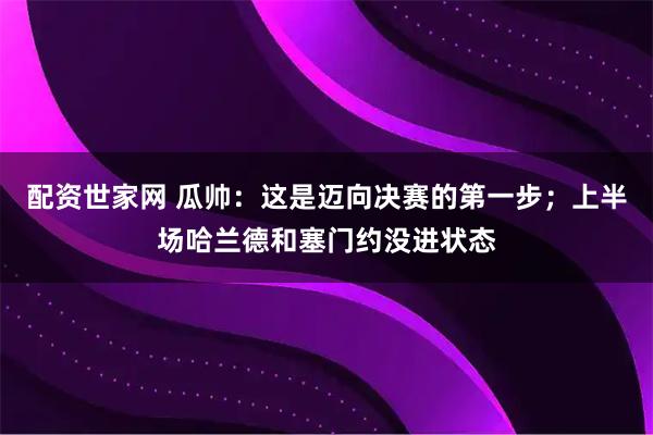 配资世家网 瓜帅：这是迈向决赛的第一步；上半场哈兰德和塞门约没进状态
