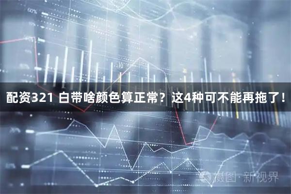 配资321 白带啥颜色算正常？这4种可不能再拖了！