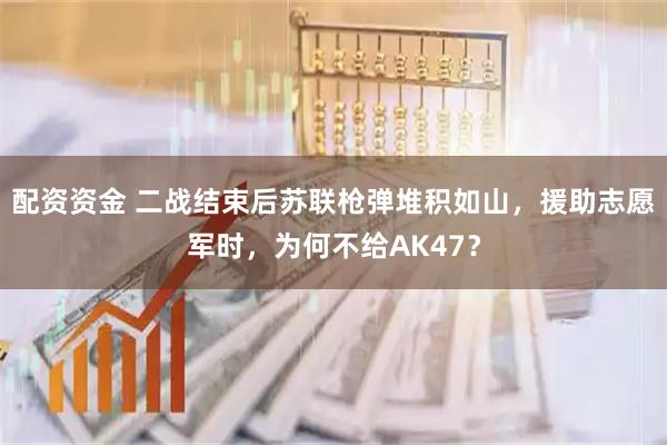 配资资金 二战结束后苏联枪弹堆积如山，援助志愿军时，为何不给AK47？