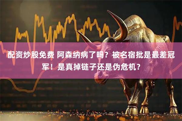 配资炒股免费 阿森纳病了吗？被名宿批是最差冠军！是真掉链子还是伪危机？