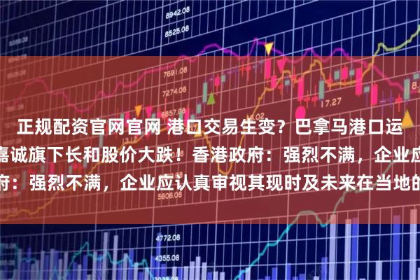 正规配资官网官网 港口交易生变？巴拿马港口运营合同被裁定违宪，李嘉诚旗下长和股价大跌！香港政府：强烈不满，企业应认真审视其现时及未来在当地的投资