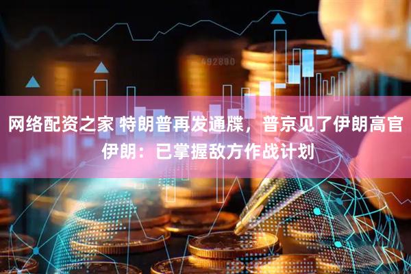 网络配资之家 特朗普再发通牒，普京见了伊朗高官 伊朗：已掌握敌方作战计划