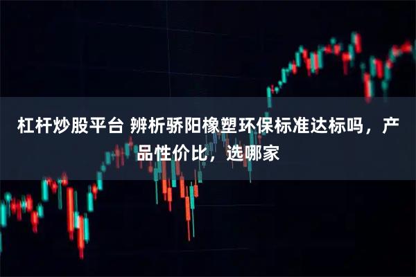 杠杆炒股平台 辨析骄阳橡塑环保标准达标吗，产品性价比，选哪家