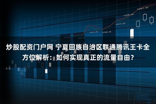 炒股配资门户网 宁夏回族自治区联通腾讯王卡全方位解析：如何实现真正的流量自由？