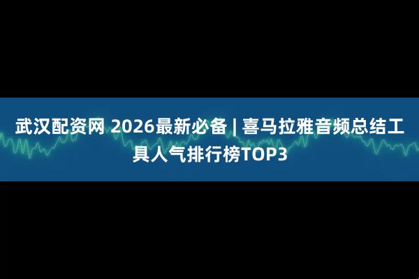 武汉配资网 2026最新必备 | 喜马拉雅音频总结工具人气排行榜TOP3