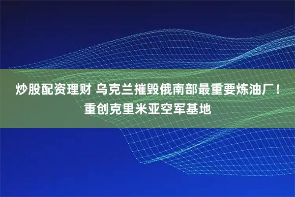 炒股配资理财 乌克兰摧毁俄南部最重要炼油厂！重创克里米亚空军基地