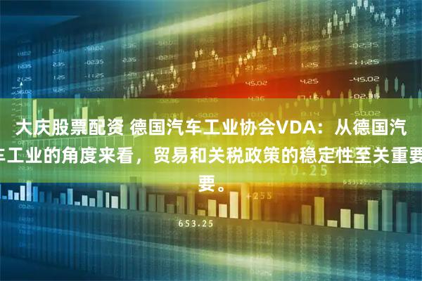 大庆股票配资 德国汽车工业协会VDA：从德国汽车工业的角度来看，贸易和关税政策的稳定性至关重要。