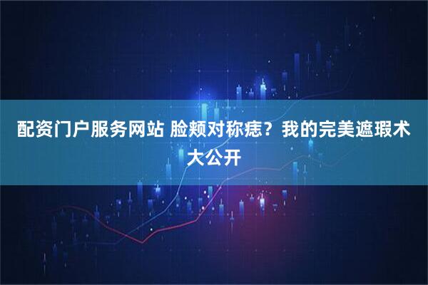 配资门户服务网站 脸颊对称痣？我的完美遮瑕术大公开