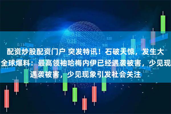 配资炒股配资门户 突发特讯！石破天惊，发生大事！伊朗媒体向全球爆料：最高领袖哈梅内伊已经遇袭被害，少见现象引发社会关注