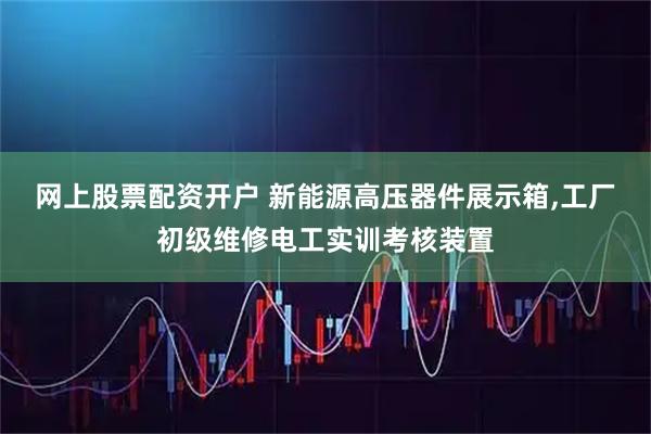 网上股票配资开户 新能源高压器件展示箱,工厂初级维修电工实训考核装置