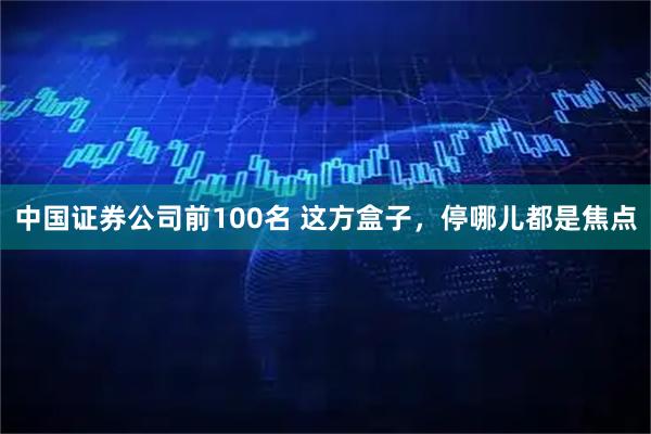 中国证券公司前100名 这方盒子，停哪儿都是焦点