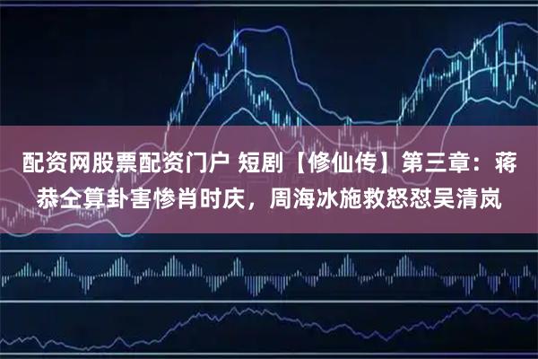 配资网股票配资门户 短剧【修仙传】第三章：蒋恭仝算卦害惨肖时庆，周海冰施救怒怼吴清岚
