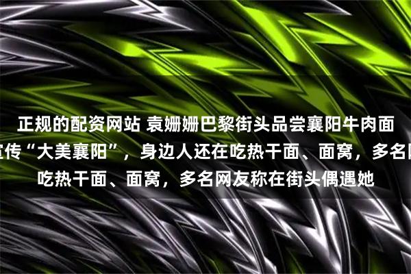 正规的配资网站 袁姗姗巴黎街头品尝襄阳牛肉面，一口地道家乡话宣传“大美襄阳”，身边人还在吃热干面、面窝，多名网友称在街头偶遇她
