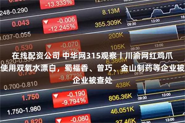 在线配资公司 中华网315观察丨川渝网红鸡爪非法使用双氧水漂白，蜀福香、曾巧、金山制药等企业被查处