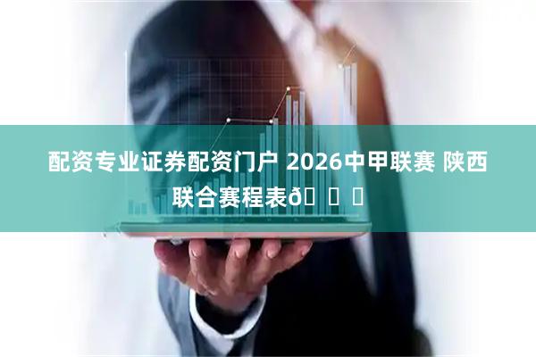 配资专业证券配资门户 2026中甲联赛 陕西联合赛程表📅