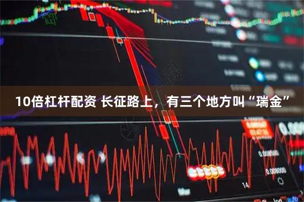 10倍杠杆配资 长征路上，有三个地方叫“瑞金”