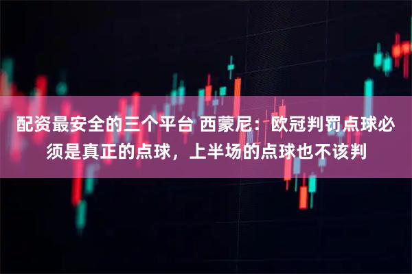 配资最安全的三个平台 西蒙尼：欧冠判罚点球必须是真正的点球，上半场的点球也不该判