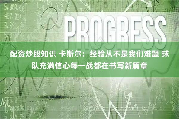 配资炒股知识 卡斯尔：经验从不是我们难题 球队充满信心每一战都在书写新篇章